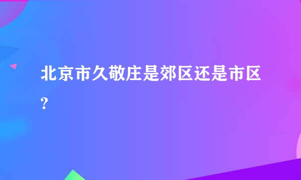 北京市久敬庄是郊区还是市区?