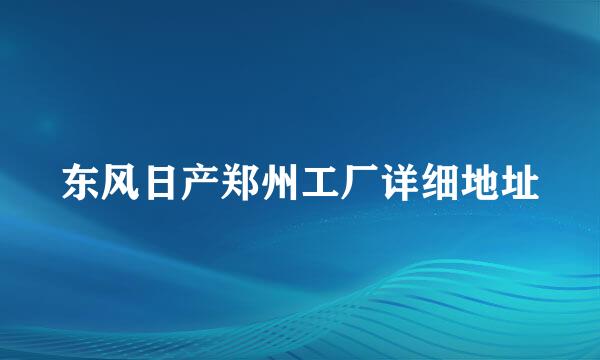 东风日产郑州工厂详细地址