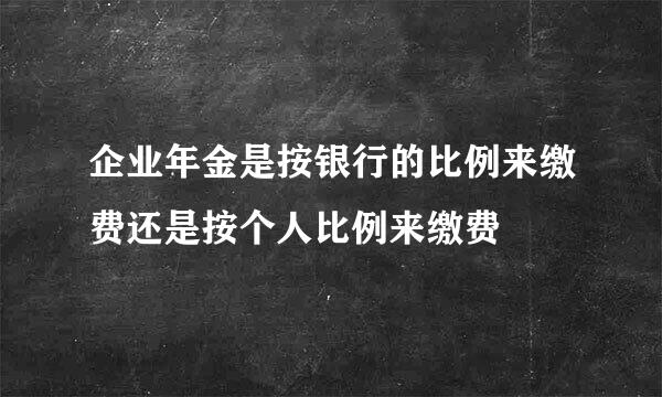 企业年金是按银行的比例来缴费还是按个人比例来缴费