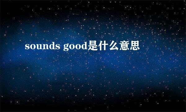 sounds good是什么意思