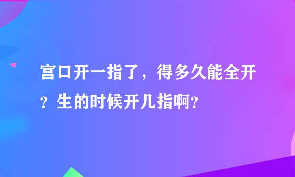 宫口开一指了，得多久能全开？生的时候开几指啊？