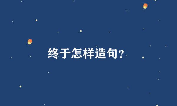 终于怎样造句？