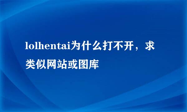 lolhentai为什么打不开，求类似网站或图库