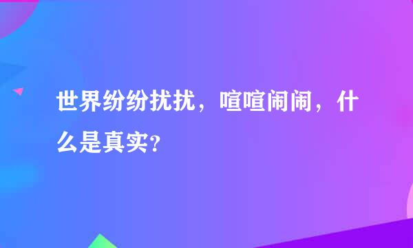 世界纷纷扰扰，喧喧闹闹，什么是真实？