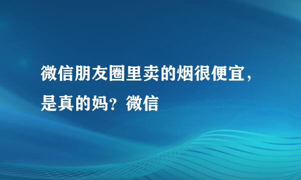 微信朋友圈里卖的烟很便宜，是真的妈？微信