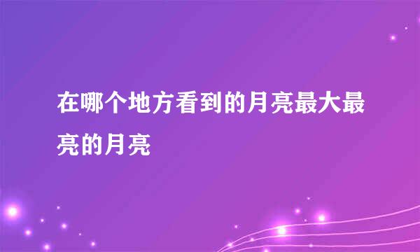 在哪个地方看到的月亮最大最亮的月亮