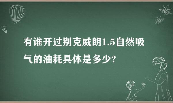 有谁开过别克威朗1.5自然吸气的油耗具体是多少?