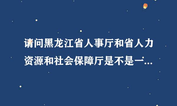 请问黑龙江省人事厅和省人力资源和社会保障厅是不是一个地方啊？