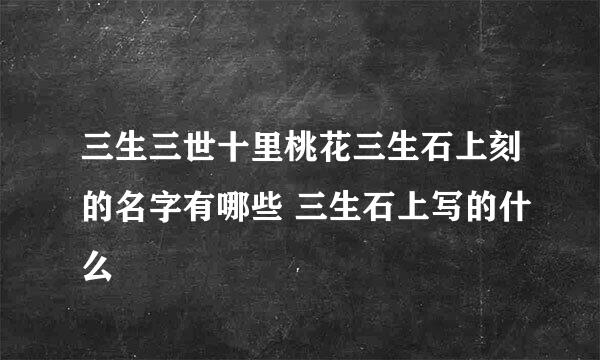 三生三世十里桃花三生石上刻的名字有哪些 三生石上写的什么