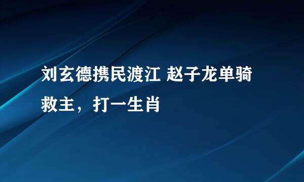 刘玄德携民渡江 赵子龙单骑救主，打一生肖