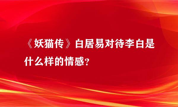 《妖猫传》白居易对待李白是什么样的情感？