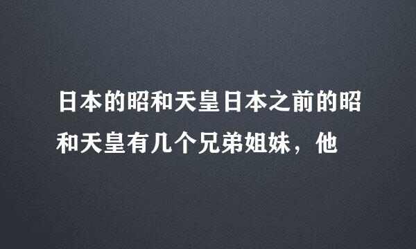 日本的昭和天皇日本之前的昭和天皇有几个兄弟姐妹，他