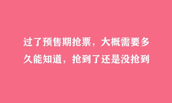 过了预售期抢票，大概需要多久能知道，抢到了还是没抢到