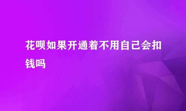 花呗如果开通着不用自己会扣钱吗