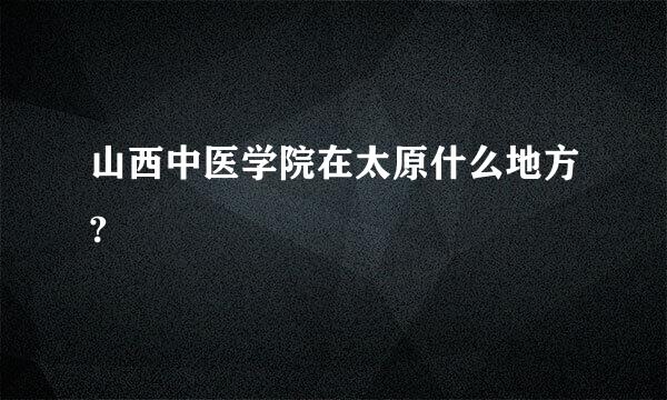 山西中医学院在太原什么地方?