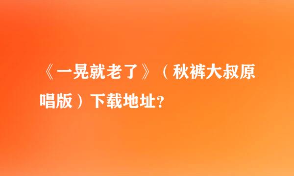 《一晃就老了》（秋裤大叔原唱版）下载地址？