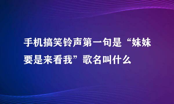 手机搞笑铃声第一句是“妹妹要是来看我”歌名叫什么