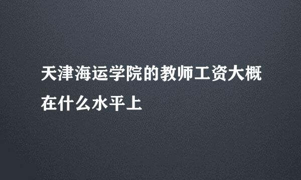 天津海运学院的教师工资大概在什么水平上