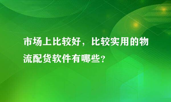 市场上比较好，比较实用的物流配货软件有哪些？