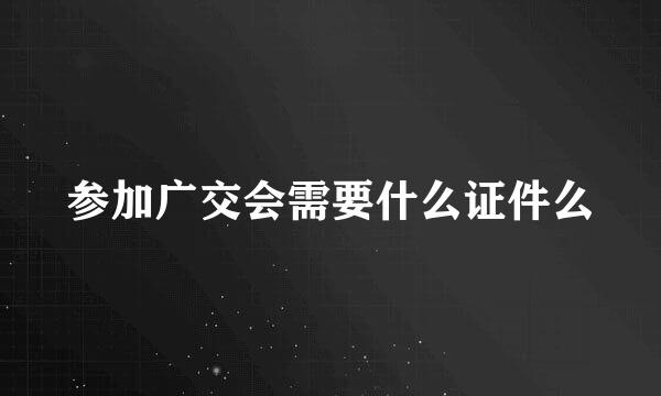 参加广交会需要什么证件么