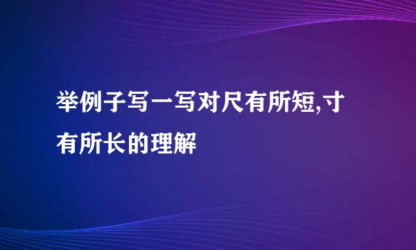 举例子写一写对尺有所短,寸有所长的理解