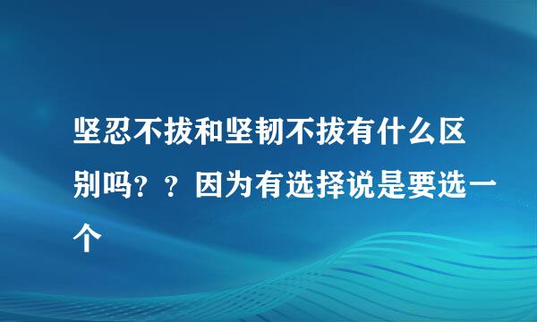 坚忍不拔和坚韧不拔有什么区别吗？？因为有选择说是要选一个