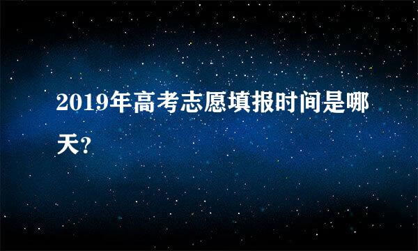 2019年高考志愿填报时间是哪天？