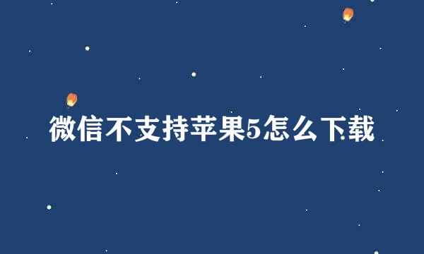 微信不支持苹果5怎么下载