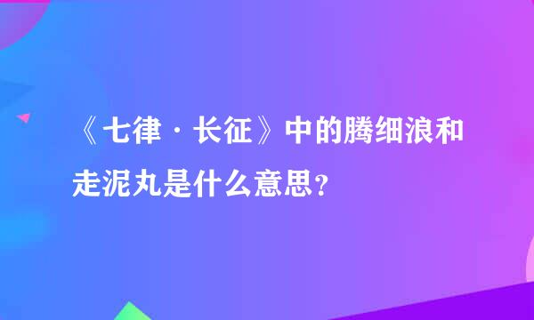 《七律·长征》中的腾细浪和走泥丸是什么意思？