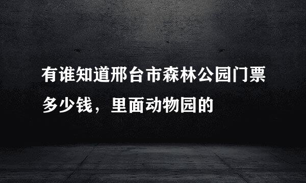 有谁知道邢台市森林公园门票多少钱，里面动物园的