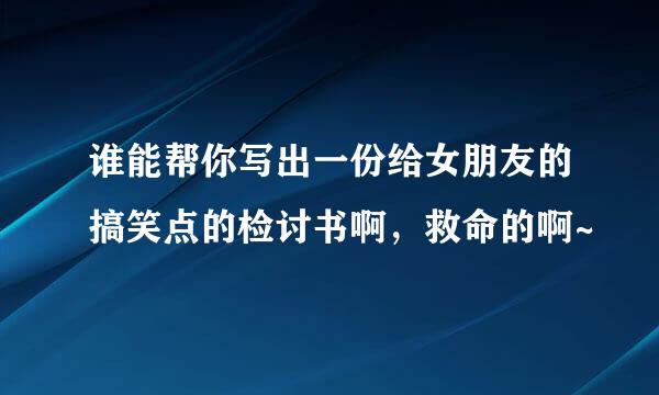 谁能帮你写出一份给女朋友的搞笑点的检讨书啊，救命的啊~