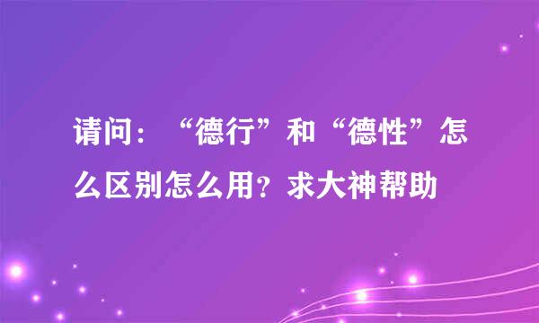 请问：“德行”和“德性”怎么区别怎么用？求大神帮助