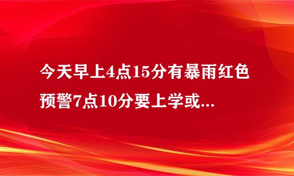 今天早上4点15分有暴雨红色预警7点10分要上学或者上班吗