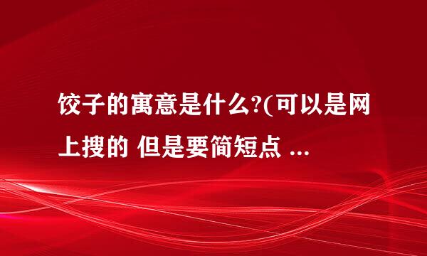 饺子的寓意是什么?(可以是网上搜的 但是要简短点 不超过50字) 感谢学霸