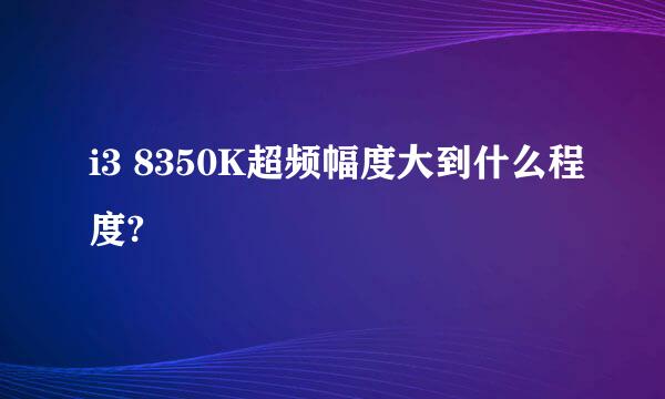 i3 8350K超频幅度大到什么程度?