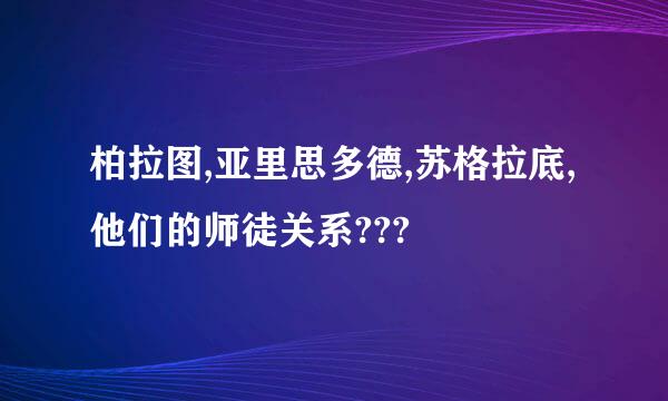 柏拉图,亚里思多德,苏格拉底,他们的师徒关系???