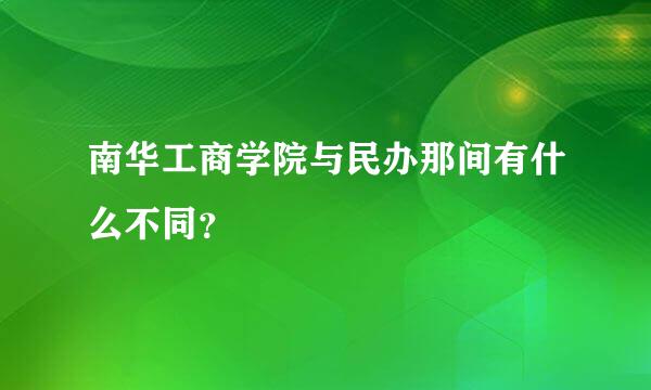 南华工商学院与民办那间有什么不同？