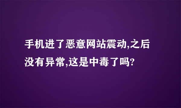 手机进了恶意网站震动,之后没有异常,这是中毒了吗?