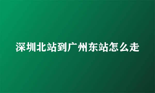 深圳北站到广州东站怎么走