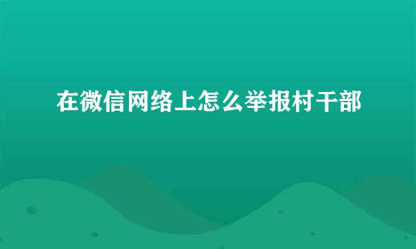 在微信网络上怎么举报村干部