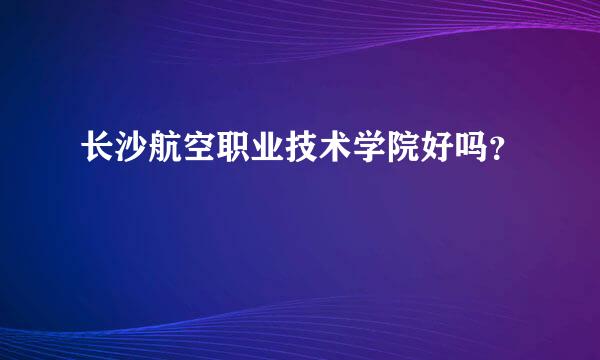 长沙航空职业技术学院好吗？