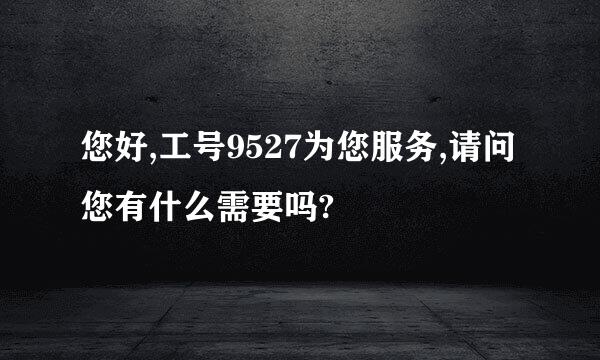 您好,工号9527为您服务,请问您有什么需要吗?