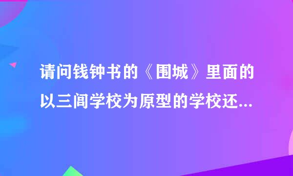 请问钱钟书的《围城》里面的以三闾学校为原型的学校还在吗？现在叫什么名字？