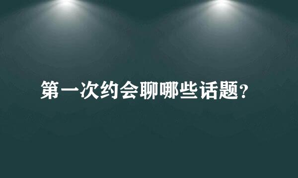 第一次约会聊哪些话题？