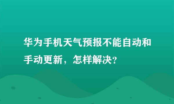 华为手机天气预报不能自动和手动更新，怎样解决？