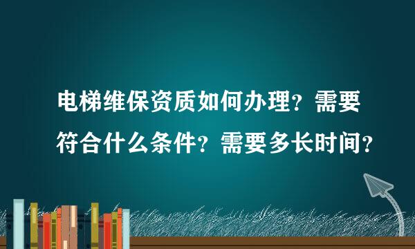 电梯维保资质如何办理？需要符合什么条件？需要多长时间？