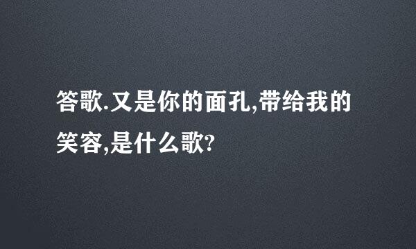 答歌.又是你的面孔,带给我的笑容,是什么歌?