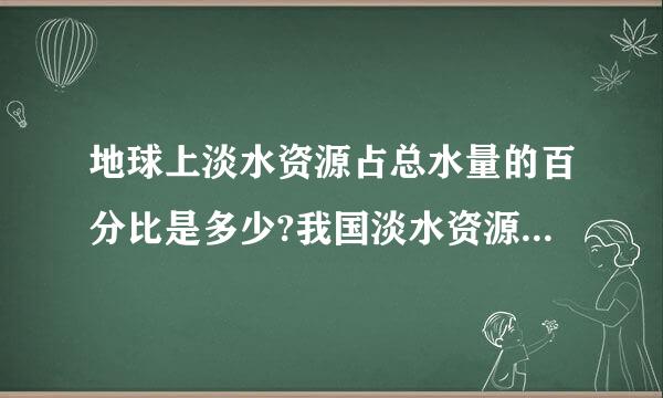 地球上淡水资源占总水量的百分比是多少?我国淡水资源的总量约为多少立方米?人均为多少立方米?