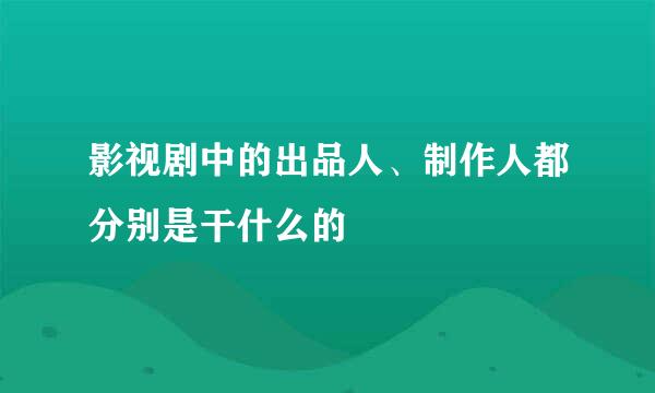 影视剧中的出品人、制作人都分别是干什么的