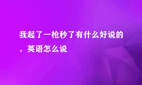 我起了一枪秒了有什么好说的，英语怎么说